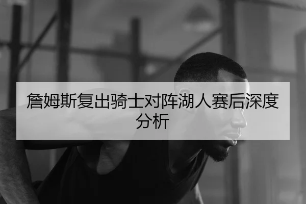 詹姆斯复出骑士对阵湖人赛后深度分析